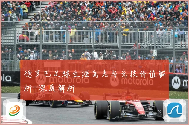 德罗巴足球生涯高光与竞技价值解析-深度解析