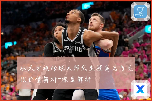 从天才旋转球大师到生涯高光与竞技价值解析-深度解析