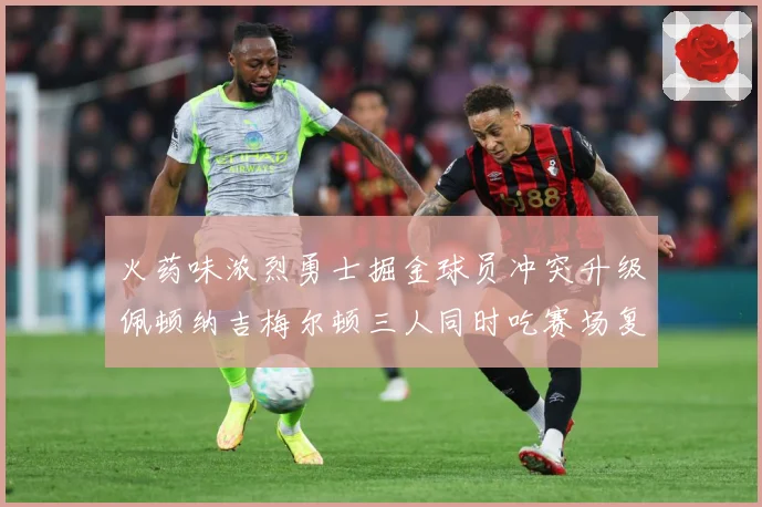 火药味浓烈勇士掘金球员冲突升级佩顿纳吉梅尔顿三人同时吃赛场复盘-深度解析