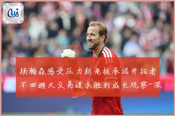 杨瀚森感受压力新老板承诺开拓者不回避大交易追求胜利成长观察-深度解析