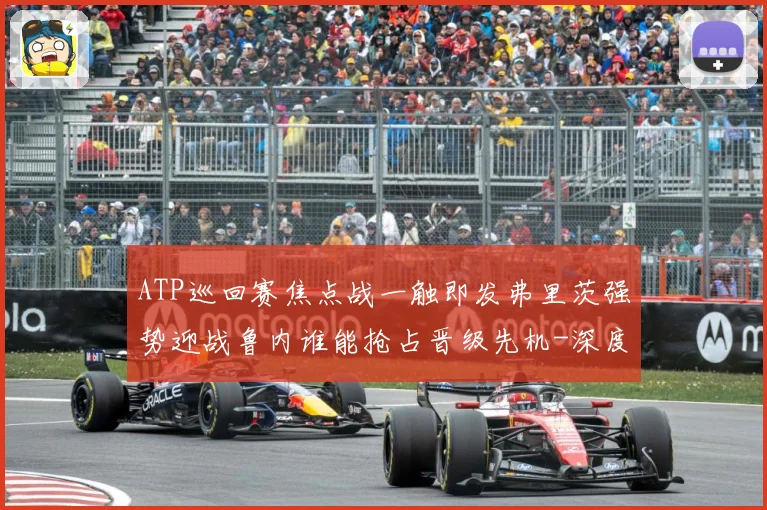 ATP巡回赛焦点战一触即发弗里茨强势迎战鲁内谁能抢占晋级先机-深度解析