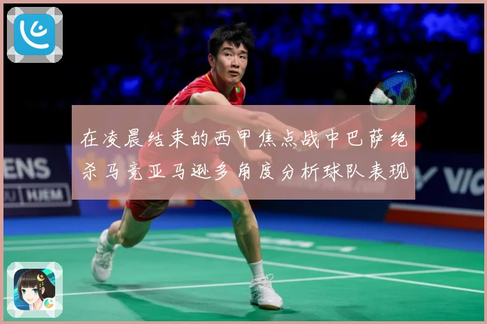 在凌晨结束的西甲焦点战中巴萨绝杀马竞亚马逊多角度分析球队表现数据研判-深度解析