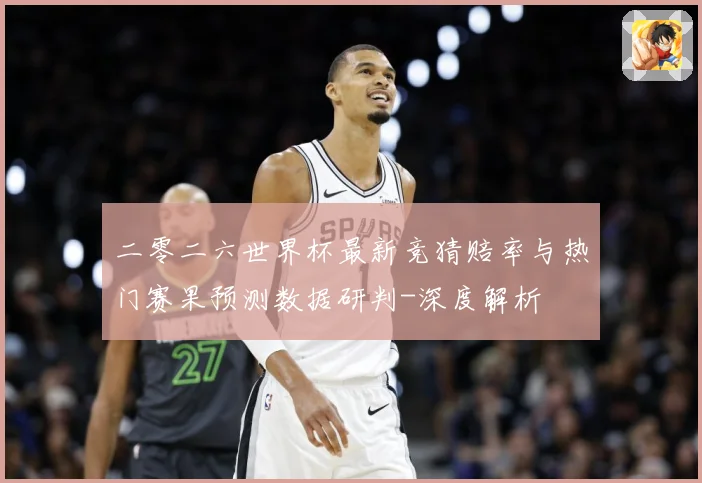 二零二六世界杯最新竞猜赔率与热门赛果预测数据研判-深度解析