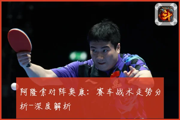 阿隆索对阵奥康：赛车战术走势分析-深度解析