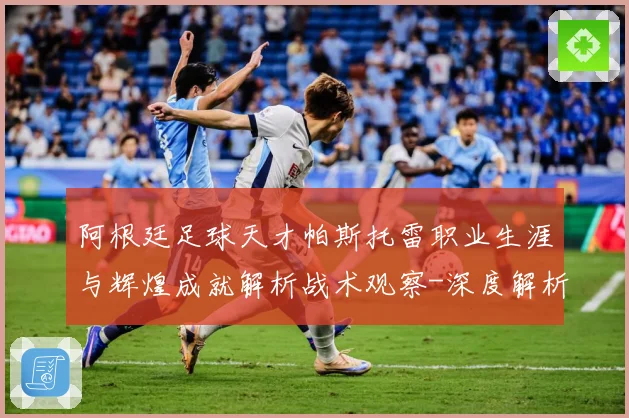 阿根廷足球天才帕斯托雷职业生涯与辉煌成就解析战术观察-深度解析