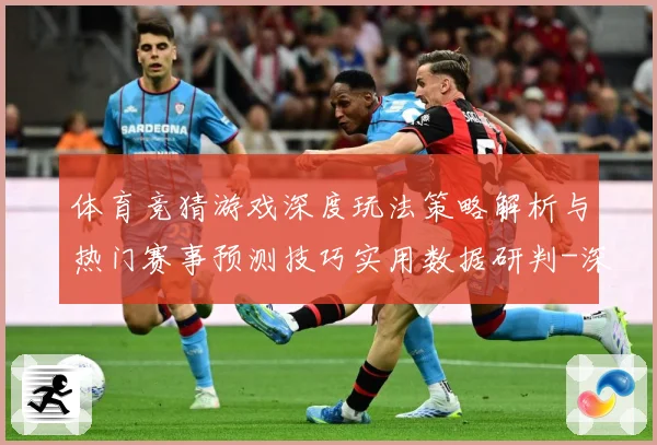 体育竞猜游戏深度玩法策略解析与热门赛事预测技巧实用数据研判-深度解析