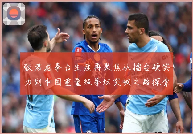 张君龙拳击生涯再聚焦从擂台硬实力到中国重量级拳坛突破之路探索-深度解析