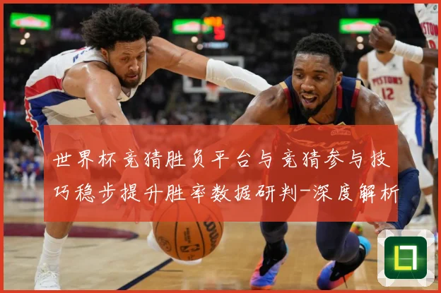 世界杯竞猜胜负平台与竞猜参与技巧稳步提升胜率数据研判-深度解析