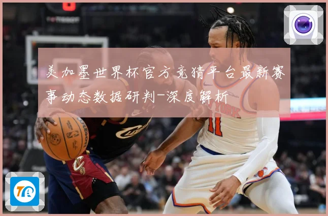 美加墨世界杯官方竞猜平台最新赛事动态数据研判-深度解析