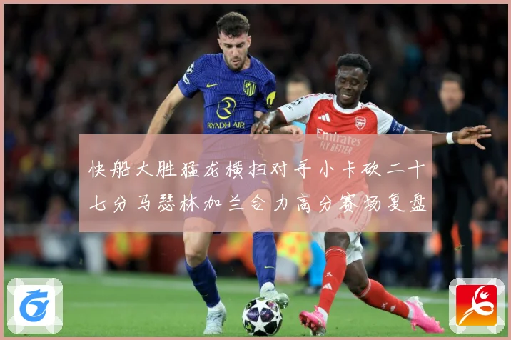快船大胜猛龙横扫对手小卡砍二十七分马瑟林加兰合力高分赛场复盘-深度解析