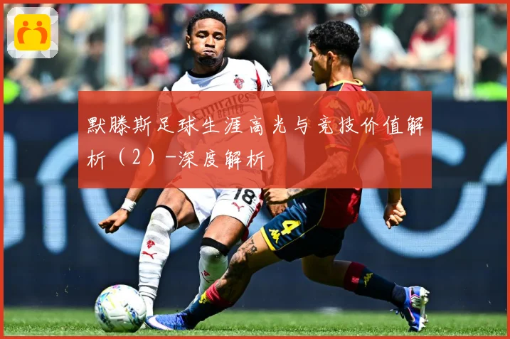 默滕斯足球生涯高光与竞技价值解析（2）-深度解析
