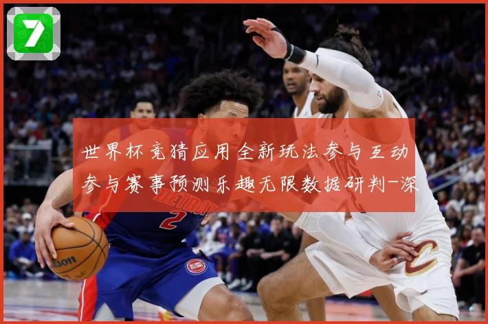 世界杯竞猜应用全新玩法参与互动参与赛事预测乐趣无限数据研判-深度解析