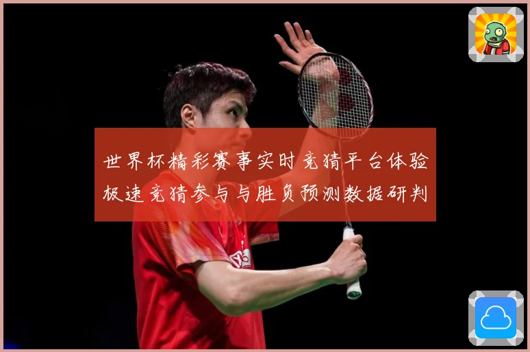 世界杯精彩赛事实时竞猜平台体验极速竞猜参与与胜负预测数据研判-深度解析