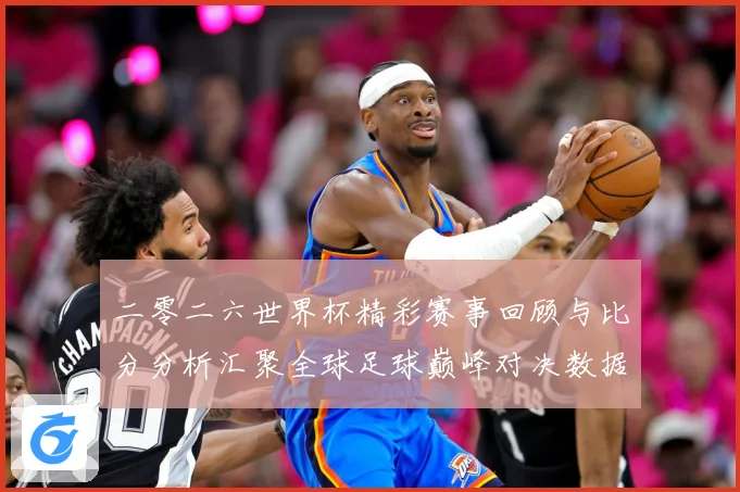 二零二六世界杯精彩赛事回顾与比分分析汇聚全球足球巅峰对决数据研判-深度解析