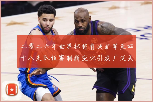 二零二六年世界杯将首次扩军至四十八支队伍赛制新变化引发广泛关战术观察-深度解析