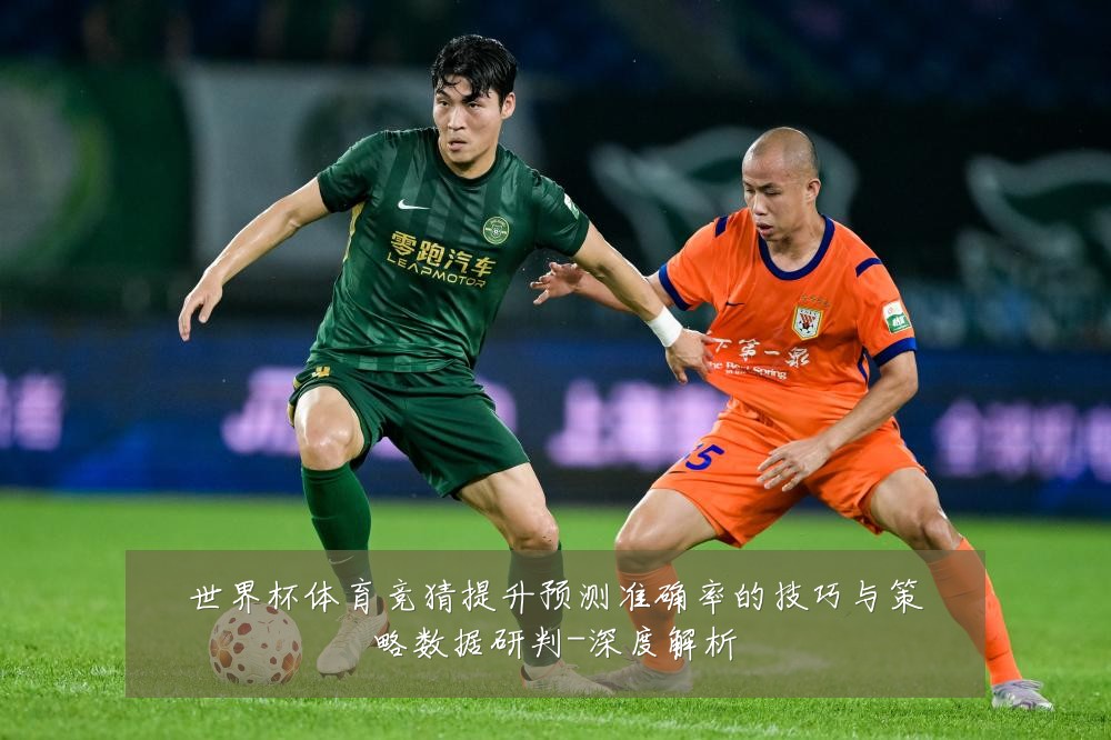 世界杯体育竞猜提升预测准确率的技巧与策略数据研判-深度解析