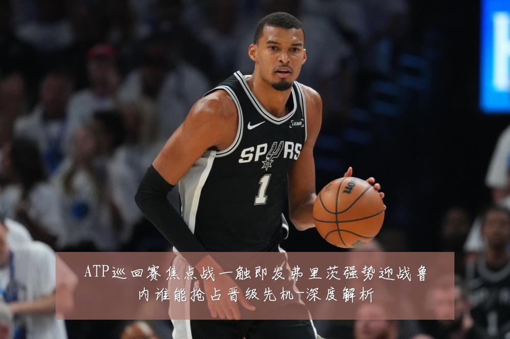 ATP巡回赛焦点战一触即发弗里茨强势迎战鲁内谁能抢占晋级先机-深度解析