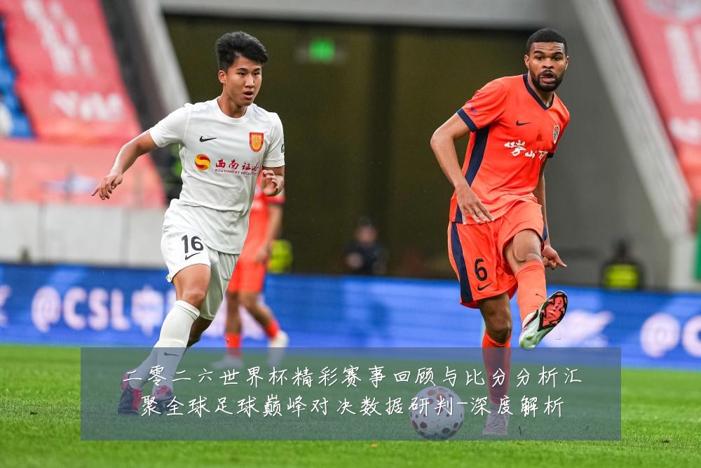 二零二六世界杯精彩赛事回顾与比分分析汇聚全球足球巅峰对决数据研判-深度解析