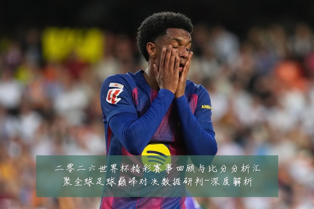 二零二六世界杯精彩赛事回顾与比分分析汇聚全球足球巅峰对决数据研判-深度解析